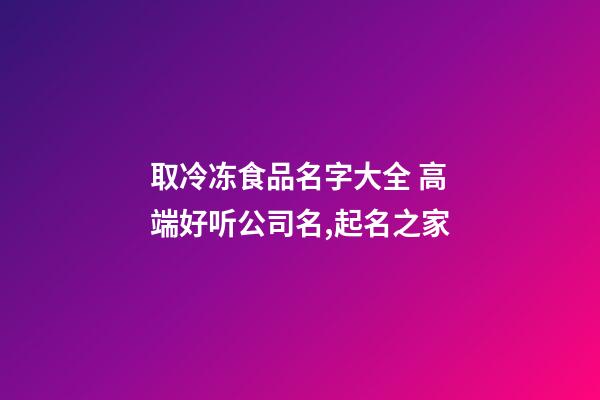 取冷冻食品名字大全 高端好听公司名,起名之家-第1张-公司起名-玄机派